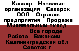 Кассир › Название организации ­ Сахарок, ООО › Отрасль предприятия ­ Продажи › Минимальный оклад ­ 13 850 - Все города Работа » Вакансии   . Калининградская обл.,Советск г.